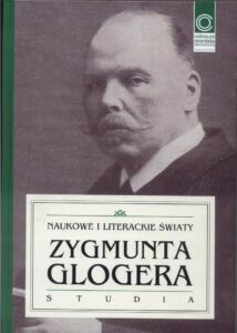 Naukowe i literackie światy Zygmunta Glogera : studia.